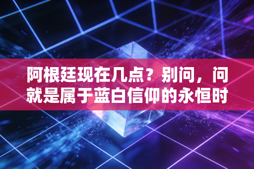阿根廷现在几点?别问,问就是属于蓝白信仰的永恒时刻 阿根廷现在几点?别问,问就是属于蓝白信仰的永恒时刻