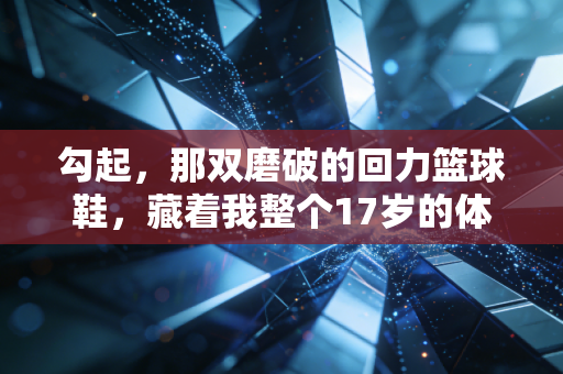 勾起，那双磨破的回力篮球鞋，藏着我整个17岁的体育热血