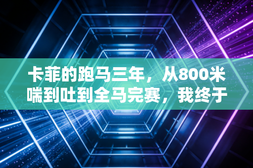 卡菲的跑马三年，从800米喘到吐到全马完赛，我终于读懂了体育最朴素的意义