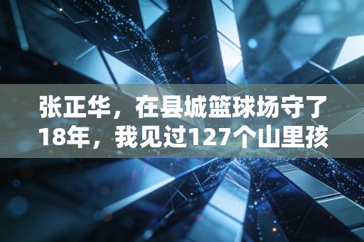 张正华，在县城篮球场守了18年，我见过127个山里孩子的篮球梦