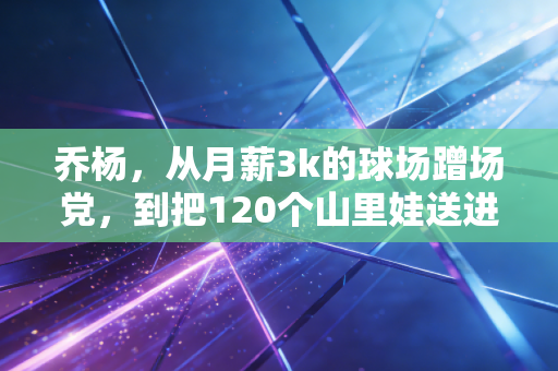乔杨，从月薪3k的球场蹭场党，到把120个山里娃送进职业队试训的草根球探