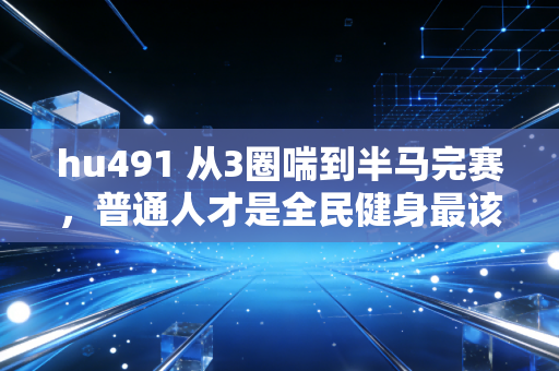 hu491 从3圈喘到半马完赛,普通人才是全民健身最该被捧的主角 hu491 从3圈喘到半马完赛,普通人才是全民健身最该被捧的主角