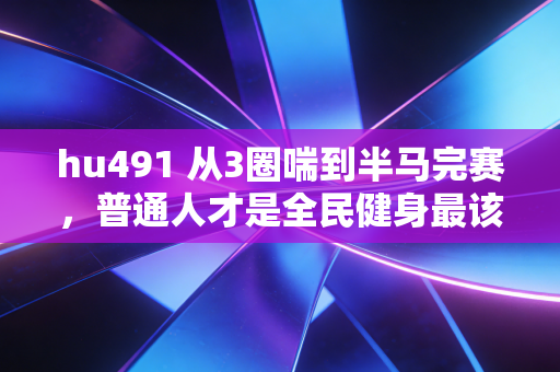 hu491 从3圈喘到半马完赛,普通人才是全民健身最该被捧的主角 hu491 从3圈喘到半马完赛,普通人才是全民健身最该被捧的主角