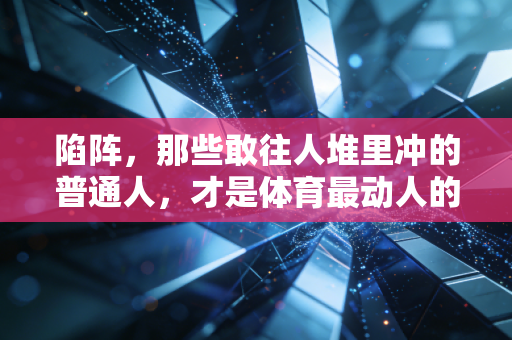 陷阵,那些敢往人堆里冲的普通人,才是体育最动人的答案 陷阵,那些敢往人堆里冲的普通人,才是体育最动人的答案