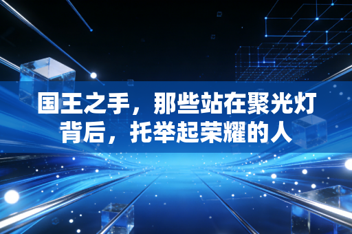 国王之手,那些站在聚光灯背后,托举起荣耀的人 国王之手,那些站在聚光灯背后,托举起荣耀的人