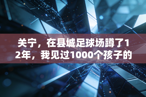 关宁,在县城足球场蹲了12年,我见过1000个孩子的足球梦摔了又爬 关宁,在县城足球场蹲了12年,我见过1000个孩子的足球梦摔了又爬