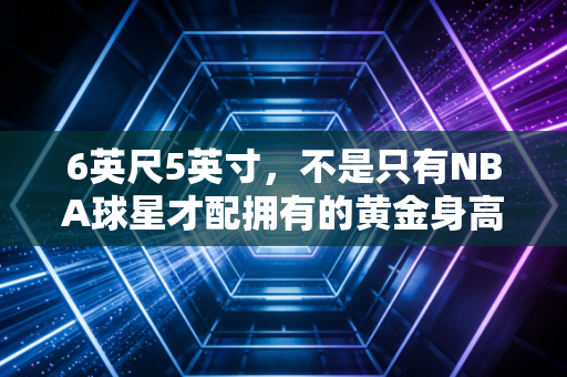 6英尺5英寸,不是只有NBA球星才配拥有的黄金身高人生 6英尺5英寸,不是只有NBA球星才配拥有的黄金身高人生