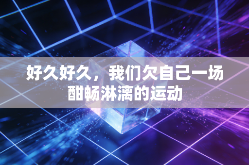 好久好久,我们欠自己一场酣畅淋漓的运动 好久好久,我们欠自己一场酣畅淋漓的运动