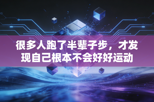 很多人跑了半辈子步,才发现自己根本不会好好运动 很多人跑了半辈子步,才发现自己根本不会好好运动