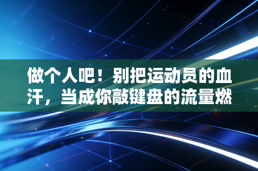 做个人吧!别把运动员的血汗,当成你敲键盘的流量燃料 做个人吧!别把运动员的血汗,当成你敲键盘的流量燃料