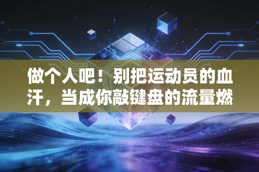 做个人吧!别把运动员的血汗,当成你敲键盘的流量燃料 做个人吧!别把运动员的血汗,当成你敲键盘的流量燃料