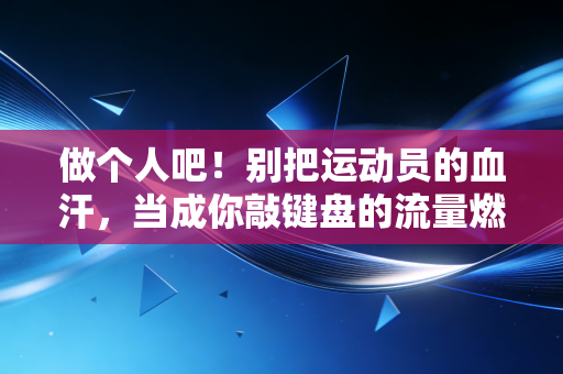 做个人吧！别把运动员的血汗，当成你敲键盘的流量燃料