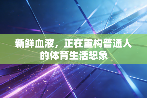 新鲜血液,正在重构普通人的体育生活想象 新鲜血液,正在重构普通人的体育生活想象