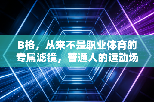 B格，从来不是职业体育的专属滤镜，普通人的运动场，才是藏着最鲜活的底气