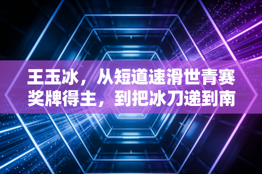 王玉冰,从短道速滑世青赛奖牌得主,到把冰刀递到南方孩子手里的冰上点灯人 王玉冰,从短道速滑世青赛奖牌得主,到把冰刀递到南方孩子手里的冰上点灯人
