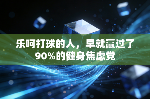 乐呵打球的人,早就赢过了90%的健身焦虑党 乐呵打球的人,早就赢过了90%的健身焦虑党