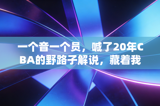 一个音一个员,喊了20年CBA的野路子解说,藏着我整个青春的篮球信仰 一个音一个员,喊了20年CBA的野路子解说,藏着我整个青春的篮球信仰