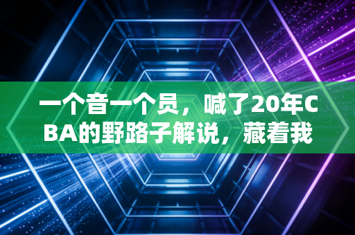 一个音一个员，喊了20年CBA的野路子解说，藏着我整个青春的篮球信仰