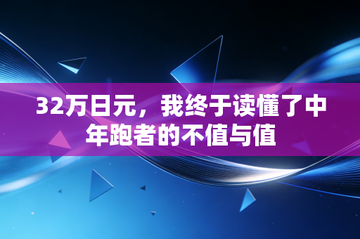 32万日元,我终于读懂了中年跑者的不值与值 32万日元,我终于读懂了中年跑者的不值与值