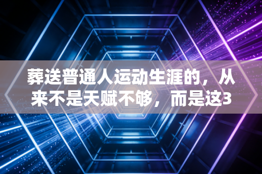 葬送普通人运动生涯的,从来不是天赋不够,而是这3个被忽略的小习惯 葬送普通人运动生涯的,从来不是天赋不够,而是这3个被忽略的小习惯