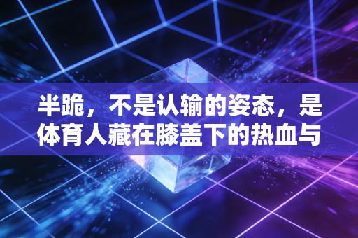 半跪，不是认输的姿态，是体育人藏在膝盖下的热血与温柔