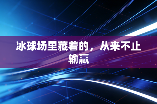 冰球场里藏着的,从来不止输赢 冰球场里藏着的,从来不止输赢