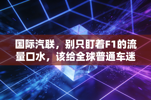 国际汽联，别只盯着F1的流量口水，该给全球普通车迷留条活路了