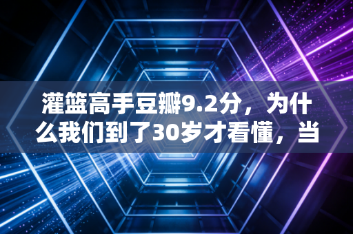 灌篮高手豆瓣9.2分，为什么我们到了30岁才看懂，当年的烂尾结局才是青春本身？