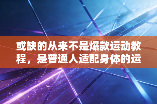 或缺的从来不是爆款运动教程,是普通人适配身体的运动常识 或缺的从来不是爆款运动教程,是普通人适配身体的运动常识