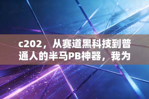 c202，从赛道黑科技到普通人的半马PB神器，我为什么说它是国产竞速跑鞋的破局者？