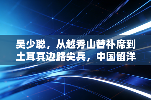 吴少聪,从越秀山替补席到土耳其边路尖兵,中国留洋球员的非典型成长路 吴少聪,从越秀山替补席到土耳其边路尖兵,中国留洋球员的非典型成长路