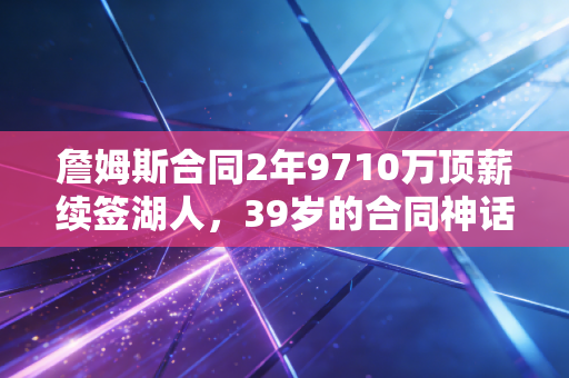 詹姆斯合同2年9710万顶薪续签湖人,39岁的合同神话,从来不是靠情怀堆出来的 詹姆斯合同2年9710万顶薪续签湖人,39岁的合同神话,从来不是靠情怀堆出来的