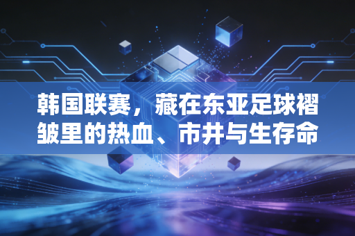 韩国联赛,藏在东亚足球褶皱里的热血、市井与生存命题 韩国联赛,藏在东亚足球褶皱里的热血、市井与生存命题
