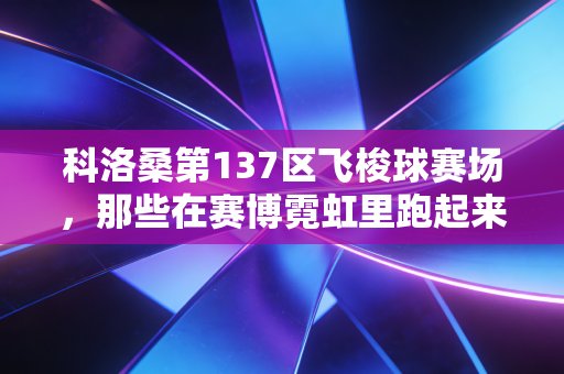 科洛桑第137区飞梭球赛场,那些在赛博霓虹里跑起来的普通人 科洛桑第137区飞梭球赛场,那些在赛博霓虹里跑起来的普通人