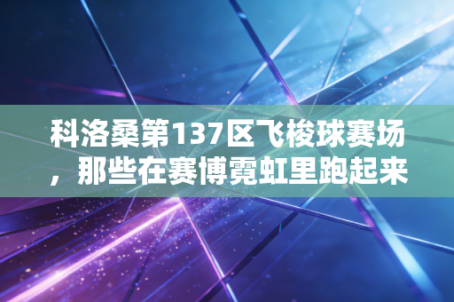 科洛桑第137区飞梭球赛场,那些在赛博霓虹里跑起来的普通人 科洛桑第137区飞梭球赛场,那些在赛博霓虹里跑起来的普通人