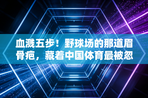 血溅五步！野球场的那道眉骨疤，藏着中国体育最被忽略的底色