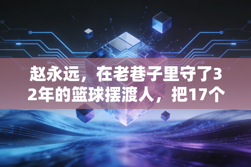赵永远,在老巷子里守了32年的篮球摆渡人,把17个野球少年送进了职业队 赵永远,在老巷子里守了32年的篮球摆渡人,把17个野球少年送进了职业队