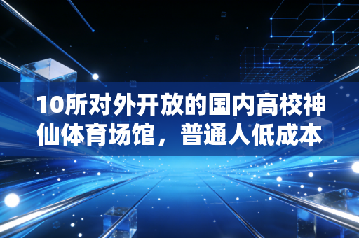10所对外开放的国内高校神仙体育场馆，普通人低成本运动的最优解