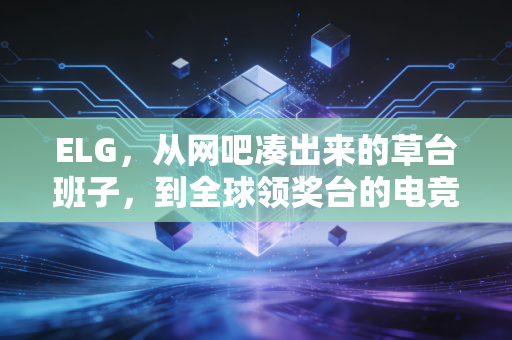 ELG,从网吧凑出来的草台班子,到全球领奖台的电竞体育样本 ELG,从网吧凑出来的草台班子,到全球领奖台的电竞体育样本