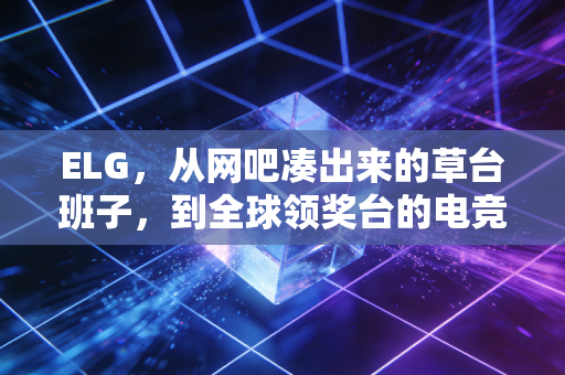 ELG，从网吧凑出来的草台班子，到全球领奖台的电竞体育样本
