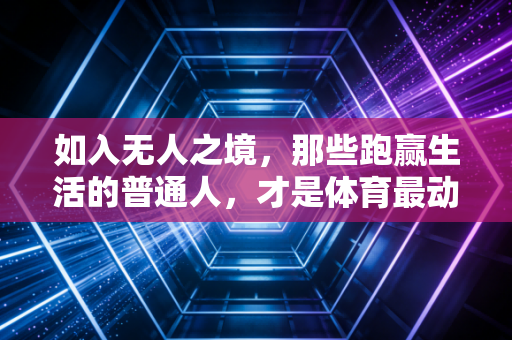 如入无人之境,那些跑赢生活的普通人,才是体育最动人的注脚 如入无人之境,那些跑赢生活的普通人,才是体育最动人的注脚