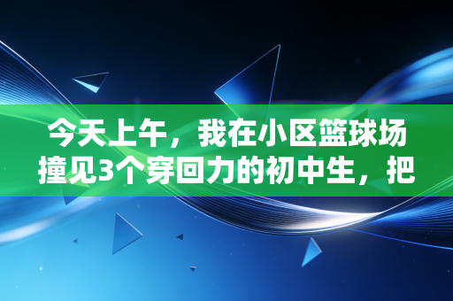 今天上午，我在小区篮球场撞见3个穿回力的初中生，把我攒了10年的篮球观打碎了