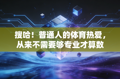 搜哈!普通人的体育热爱,从来不需要够专业才算数 搜哈!普通人的体育热爱,从来不需要够专业才算数