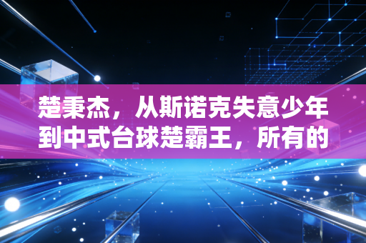 楚秉杰,从斯诺克失意少年到中式台球楚霸王,所有的开挂都是厚积薄发 楚秉杰,从斯诺克失意少年到中式台球楚霸王,所有的开挂都是厚积薄发