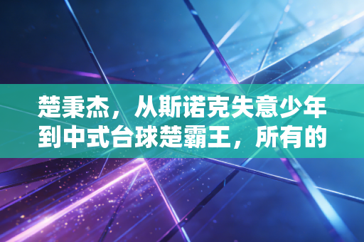 楚秉杰,从斯诺克失意少年到中式台球楚霸王,所有的开挂都是厚积薄发 楚秉杰,从斯诺克失意少年到中式台球楚霸王,所有的开挂都是厚积薄发