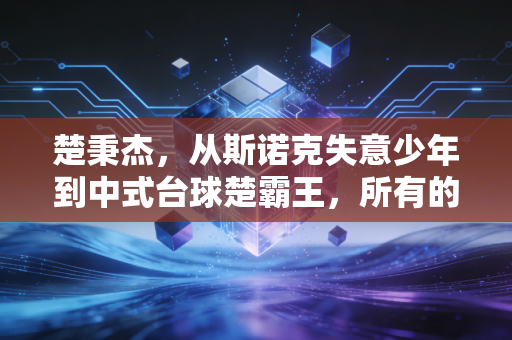 楚秉杰，从斯诺克失意少年到中式台球楚霸王，所有的开挂都是厚积薄发