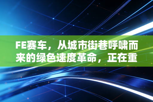 FE赛车，从城市街巷呼啸而来的绿色速度革命，正在重新定义赛车信仰
