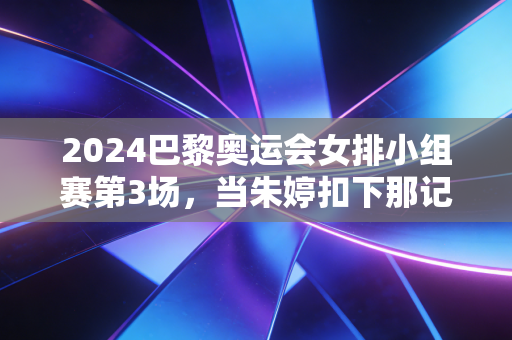 2024巴黎奥运会女排小组赛第3场,当朱婷扣下那记绝杀球,我在观众席哭成了傻子 2024巴黎奥运会女排小组赛第3场,当朱婷扣下那记绝杀球,我在观众席哭成了傻子
