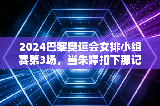 2024巴黎奥运会女排小组赛第3场,当朱婷扣下那记绝杀球,我在观众席哭成了傻子 2024巴黎奥运会女排小组赛第3场,当朱婷扣下那记绝杀球,我在观众席哭成了傻子
