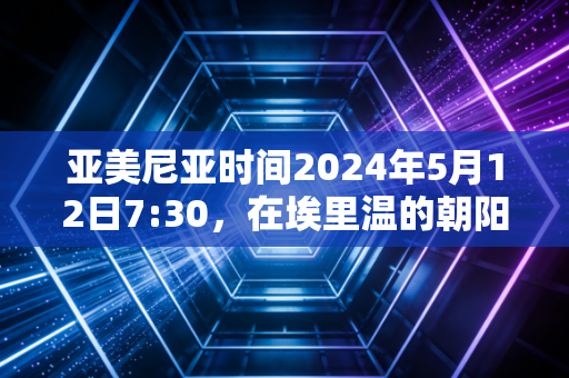 亚美尼亚时间2024年5月12日7:30,在埃里温的朝阳里,我看见体育越过战争的划痕 亚美尼亚时间2024年5月12日7:30,在埃里温的朝阳里,我看见体育越过战争的划痕